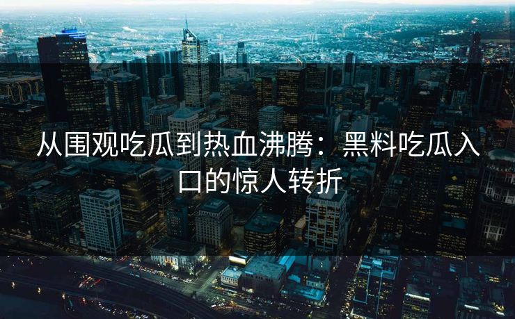 从围观吃瓜到热血沸腾：黑料吃瓜入口的惊人转折