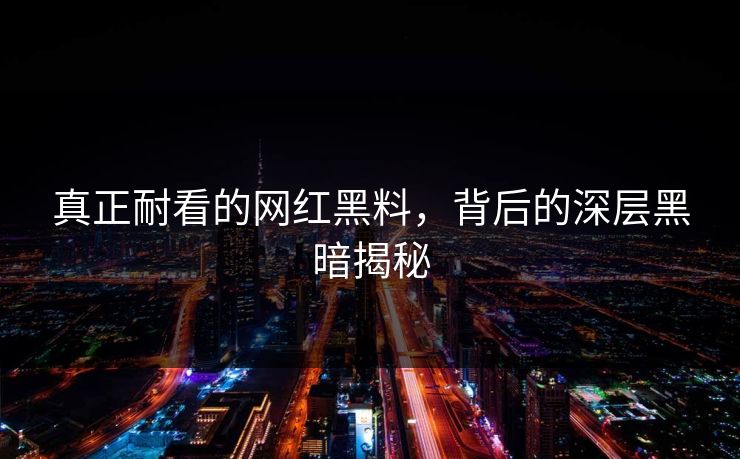 真正耐看的网红黑料，背后的深层黑暗揭秘