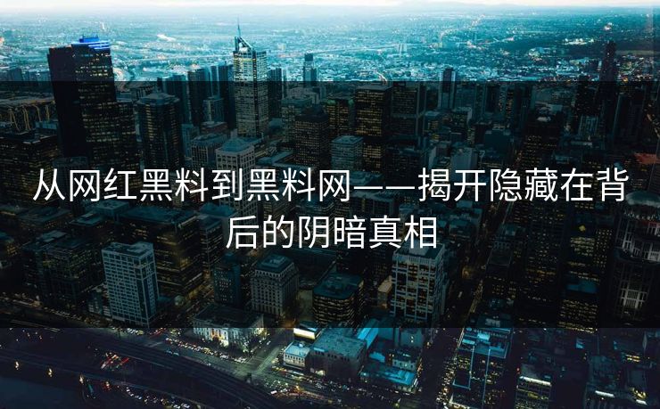 从网红黑料到黑料网——揭开隐藏在背后的阴暗真相