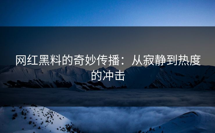 网红黑料的奇妙传播：从寂静到热度的冲击