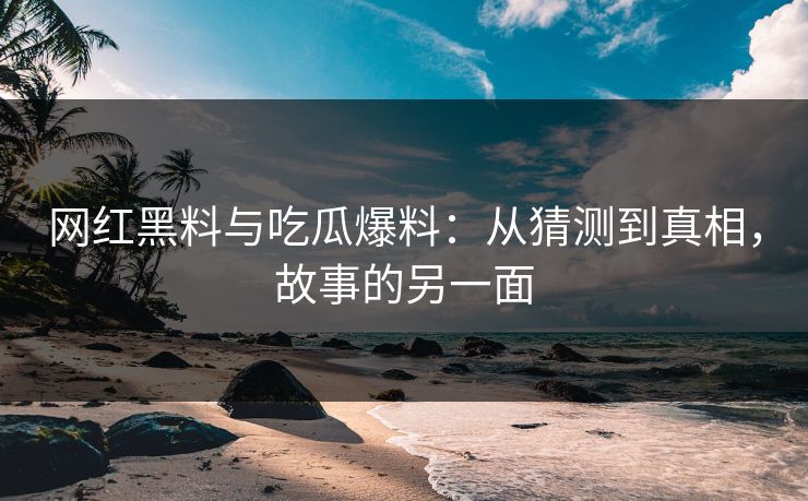 网红黑料与吃瓜爆料：从猜测到真相，故事的另一面