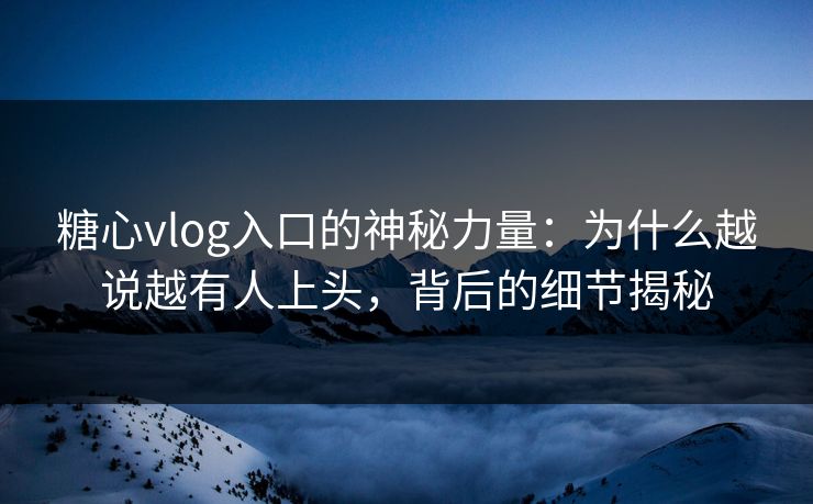糖心vlog入口的神秘力量：为什么越说越有人上头，背后的细节揭秘
