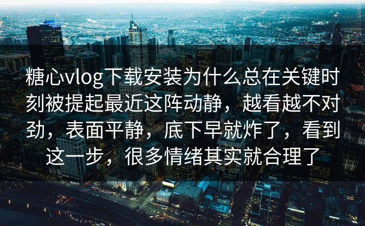 糖心vlog下载安装为什么总在关键时刻被提起最近这阵动静，越看越不对劲，表面平静，底下早就炸了，看到这一步，很多情绪其实就合理了