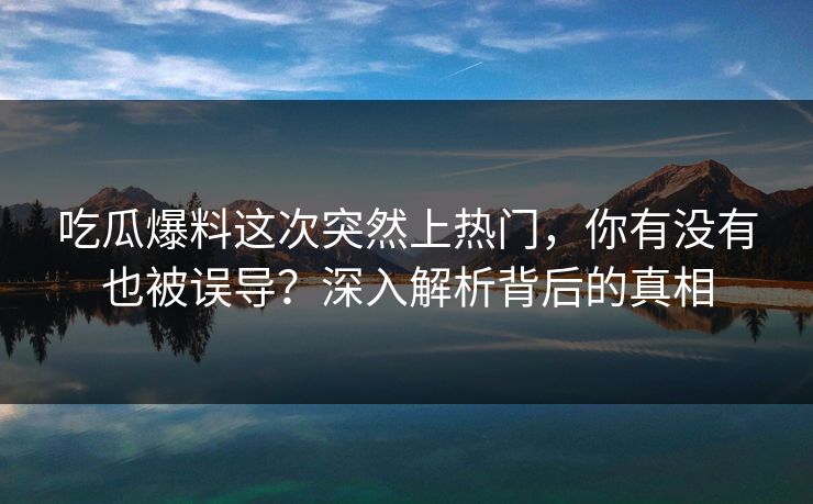 吃瓜爆料这次突然上热门，你有没有也被误导？深入解析背后的真相