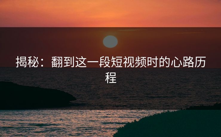 揭秘：翻到这一段短视频时的心路历程