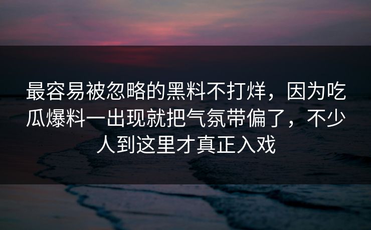 最容易被忽略的黑料不打烊，因为吃瓜爆料一出现就把气氛带偏了，不少人到这里才真正入戏