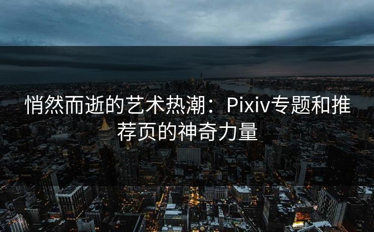 悄然而逝的艺术热潮:Pixiv专题和推荐页的神奇力量 悄然而逝的艺术热潮:Pixiv专题和推荐页的神奇力量