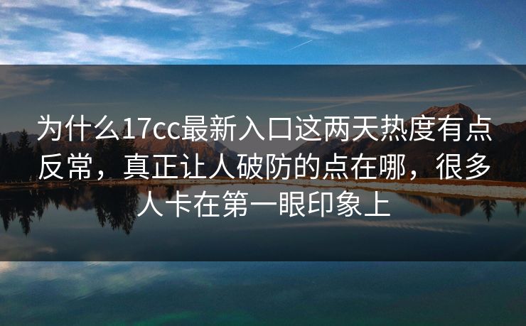 为什么17cc最新入口这两天热度有点反常，真正让人破防的点在哪，很多人卡在第一眼印象上