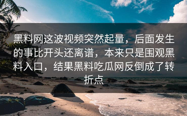 黑料网这波视频突然起量，后面发生的事比开头还离谱，本来只是围观黑料入口，结果黑料吃瓜网反倒成了转折点