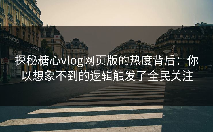 探秘糖心vlog网页版的热度背后：你以想象不到的逻辑触发了全民关注