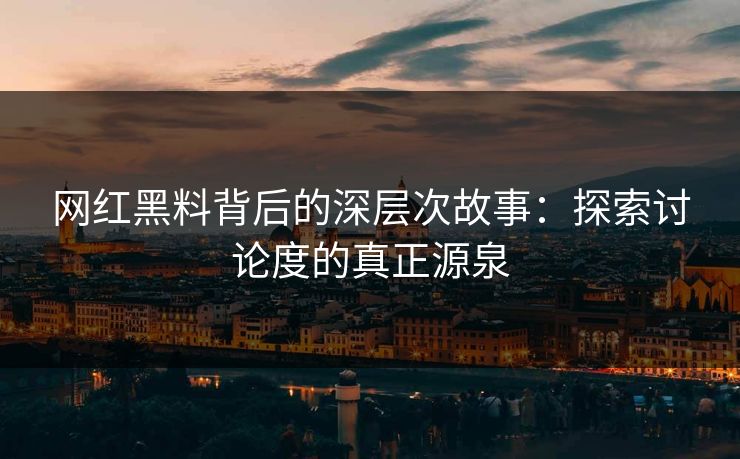 网红黑料背后的深层次故事：探索讨论度的真正源泉