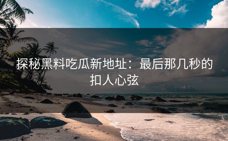 探秘黑料吃瓜新地址：最后那几秒的扣人心弦