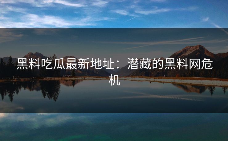 黑料吃瓜最新地址：潜藏的黑料网危机