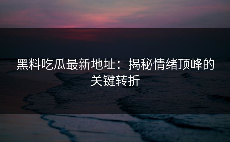 黑料吃瓜最新地址：揭秘情绪顶峰的关键转折