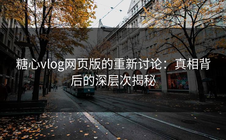 糖心vlog网页版的重新讨论：真相背后的深层次揭秘