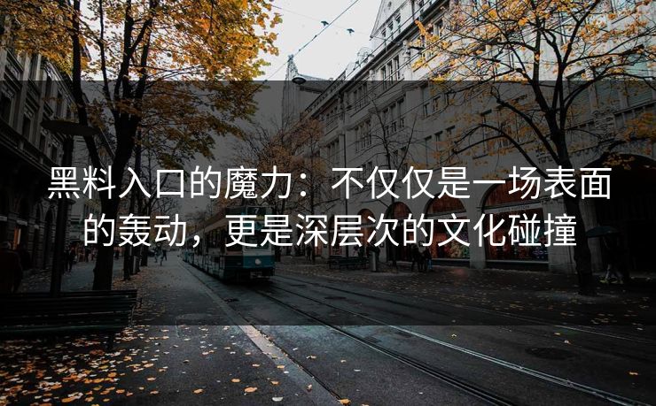 黑料入口的魔力：不仅仅是一场表面的轰动，更是深层次的文化碰撞
