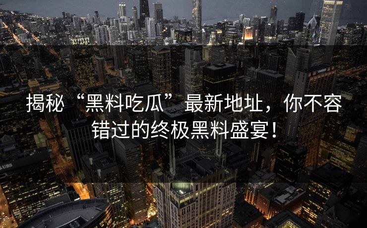 揭秘“黑料吃瓜”最新地址，你不容错过的终极黑料盛宴！