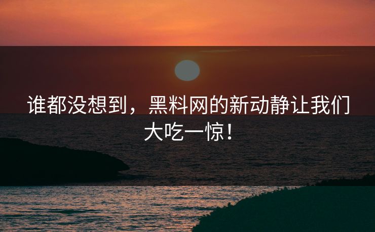 谁都没想到，黑料网的新动静让我们大吃一惊！