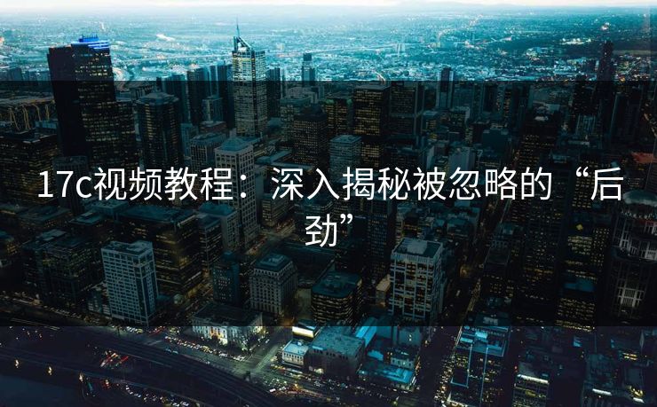 17c视频教程：深入揭秘被忽略的“后劲”