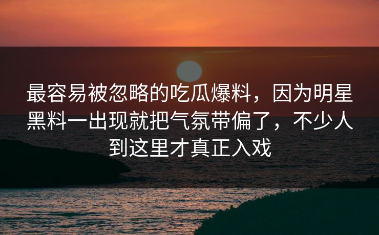 最容易被忽略的吃瓜爆料，因为明星黑料一出现就把气氛带偏了，不少人到这里才真正入戏