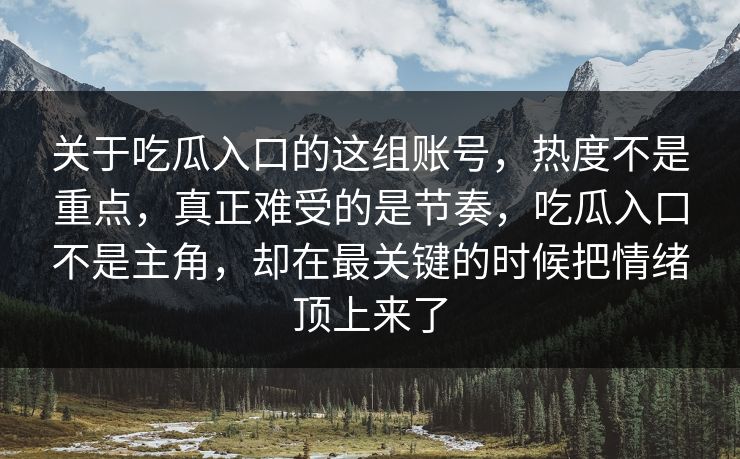 关于吃瓜入口的这组账号，热度不是重点，真正难受的是节奏，吃瓜入口不是主角，却在最关键的时候把情绪顶上来了