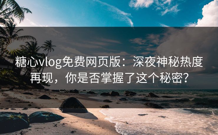 糖心vlog免费网页版：深夜神秘热度再现，你是否掌握了这个秘密？