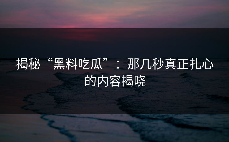 揭秘“黑料吃瓜”：那几秒真正扎心的内容揭晓
