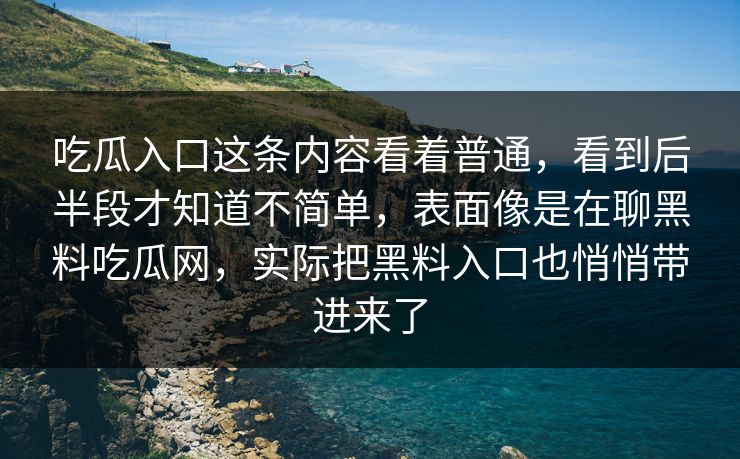 吃瓜入口这条内容看着普通，看到后半段才知道不简单，表面像是在聊黑料吃瓜网，实际把黑料入口也悄悄带进来了