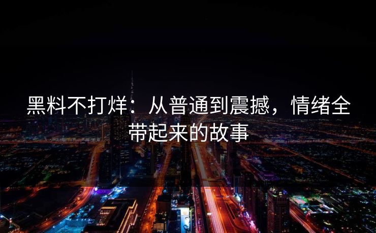 黑料不打烊：从普通到震撼，情绪全带起来的故事