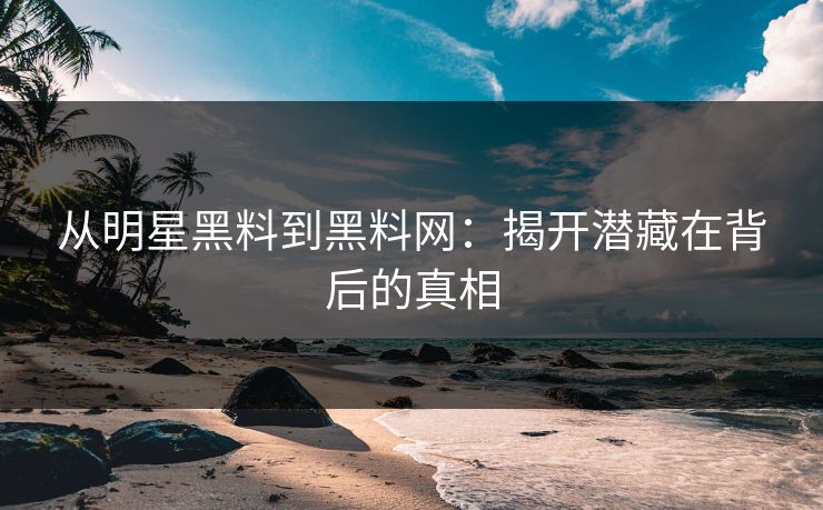 从明星黑料到黑料网：揭开潜藏在背后的真相