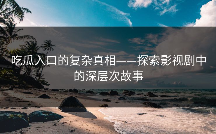 吃瓜入口的复杂真相——探索影视剧中的深层次故事
