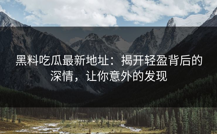 黑料吃瓜最新地址：揭开轻盈背后的深情，让你意外的发现
