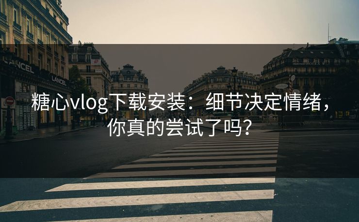 糖心vlog下载安装：细节决定情绪，你真的尝试了吗？