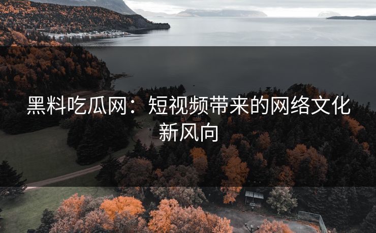 黑料吃瓜网：短视频带来的网络文化新风向