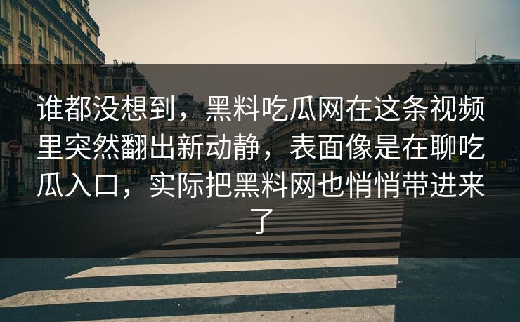 谁都没想到，黑料吃瓜网在这条视频里突然翻出新动静，表面像是在聊吃瓜入口，实际把黑料网也悄悄带进来了