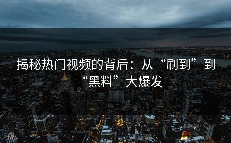 揭秘热门视频的背后：从“刷到”到“黑料”大爆发