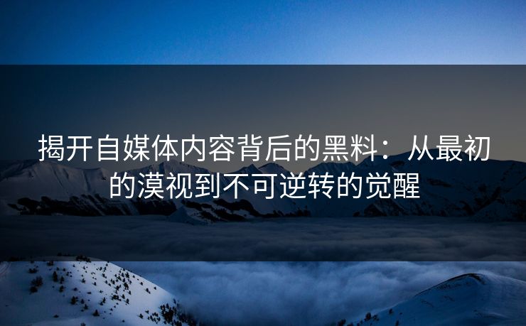 揭开自媒体内容背后的黑料：从最初的漠视到不可逆转的觉醒