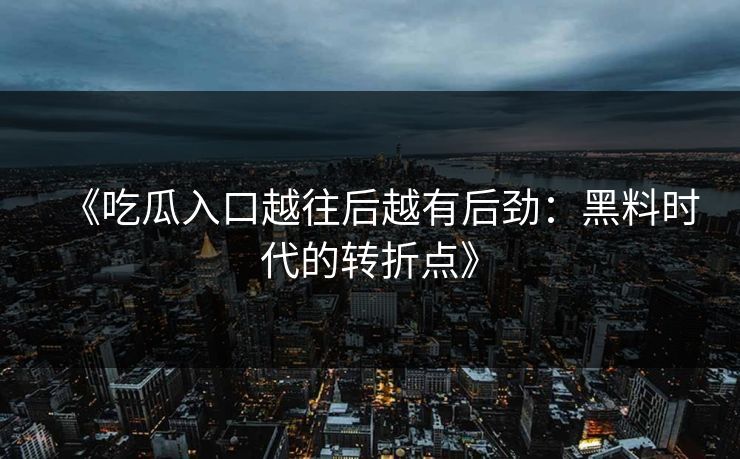 《吃瓜入口越往后越有后劲：黑料时代的转折点》