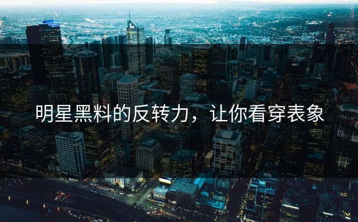 明星黑料的反转力，让你看穿表象