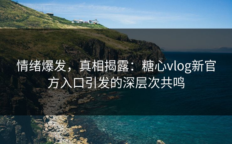 情绪爆发，真相揭露：糖心vlog新官方入口引发的深层次共鸣