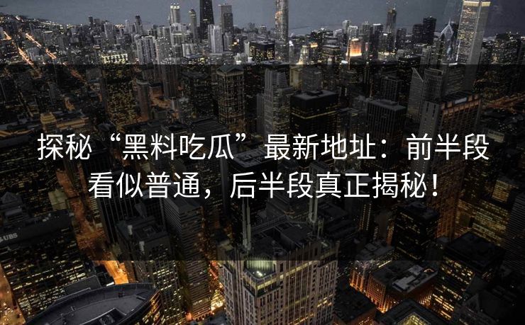 探秘“黑料吃瓜”最新地址：前半段看似普通，后半段真正揭秘！