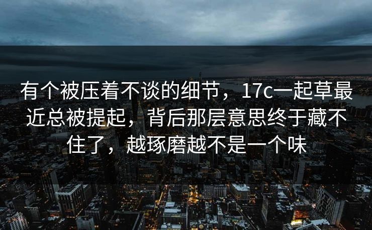 有个被压着不谈的细节，17c一起草最近总被提起，背后那层意思终于藏不住了，越琢磨越不是一个味