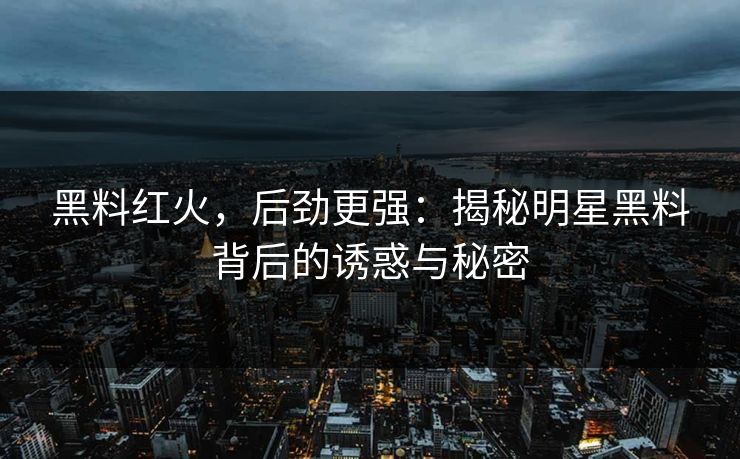 黑料红火，后劲更强：揭秘明星黑料背后的诱惑与秘密