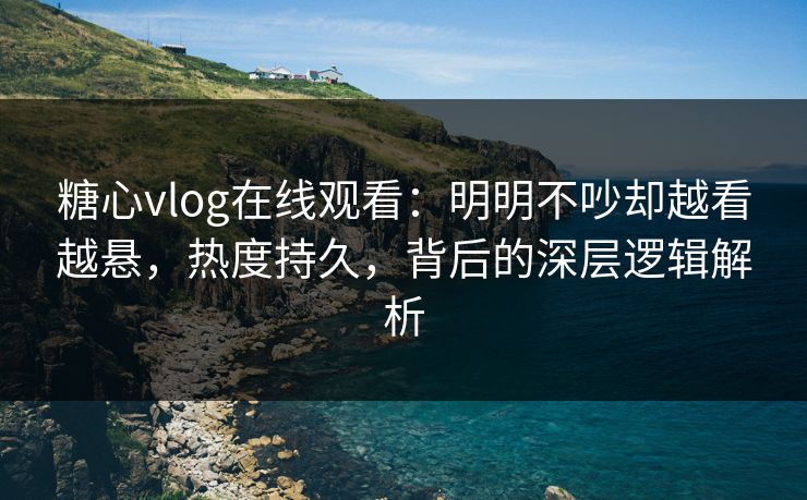糖心vlog在线观看：明明不吵却越看越悬，热度持久，背后的深层逻辑解析