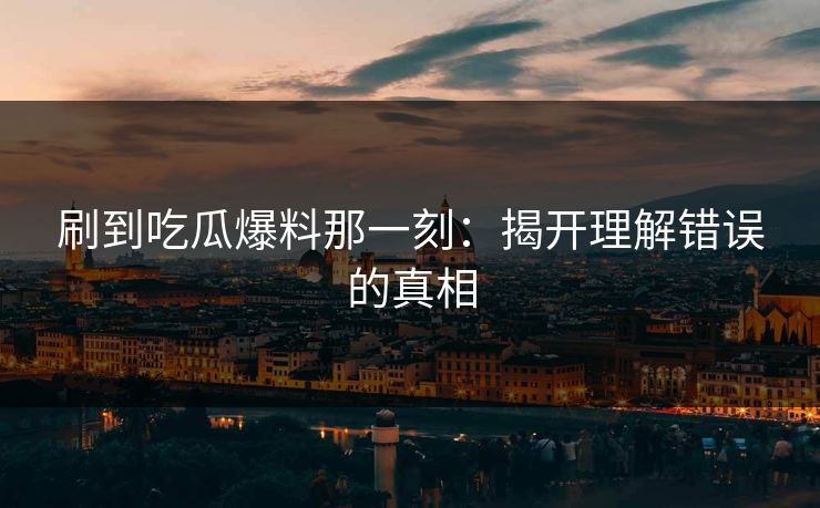刷到吃瓜爆料那一刻：揭开理解错误的真相