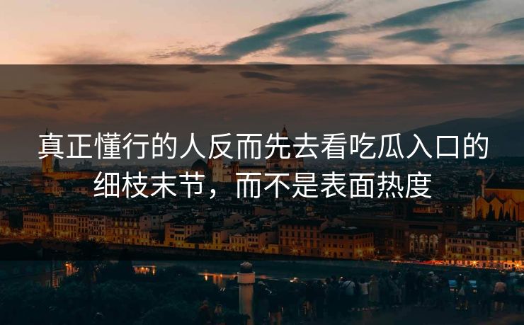 真正懂行的人反而先去看吃瓜入口的细枝末节,而不是表面热度 真正懂行的人反而先去看吃瓜入口的细枝末节,而不是表面热度