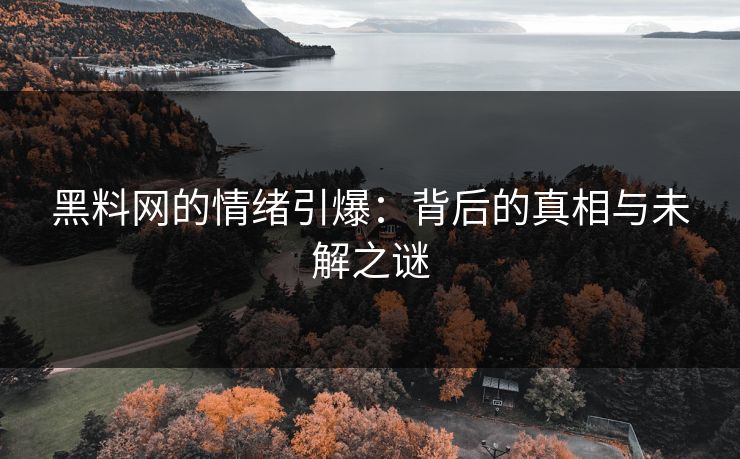黑料网的情绪引爆:背后的真相与未解之谜 黑料网的情绪引爆:背后的真相与未解之谜