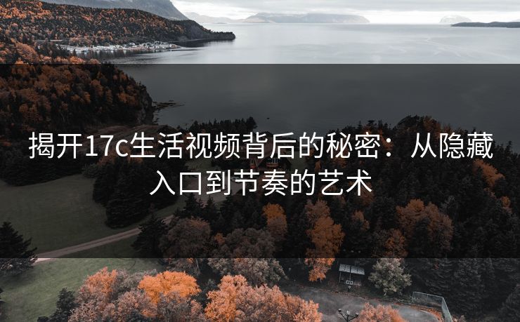 揭开17c生活视频背后的秘密:从隐藏入口到节奏的艺术 揭开17c生活视频背后的秘密:从隐藏入口到节奏的艺术