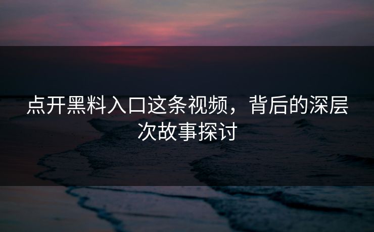 点开黑料入口这条视频,背后的深层次故事探讨 点开黑料入口这条视频,背后的深层次故事探讨