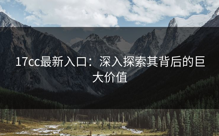 17cc最新入口:深入探索其背后的巨大价值 17cc最新入口:深入探索其背后的巨大价值